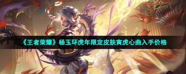 《王者荣耀》杨玉环虎年限定皮肤寅虎心曲入手价格(《王者荣耀》杨玉环虎年限定皮肤寅虎心曲入手价格)