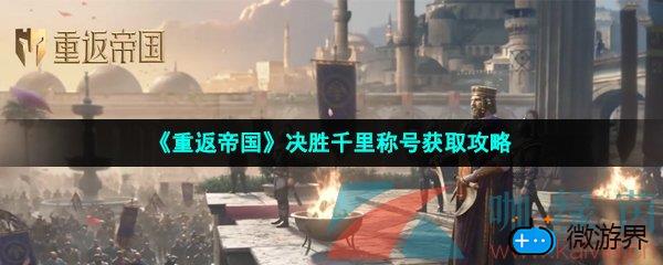 《重返帝国》决胜千里称号获取攻略(《重返帝国》决胜千里称号获取攻略)
