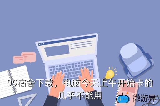 99宿舍下载，电脑今天上午开始卡的几乎不能用