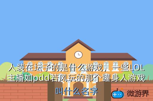 人装在坛子的是什么游戏，一些LOL主播如pdd若风玩的那个罐身人游戏叫什么名字
