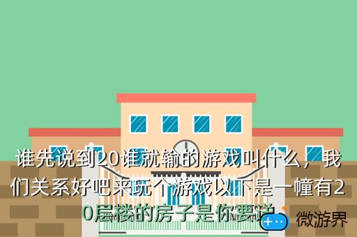 谁先说到20谁就输的游戏叫什么，我们关系好吧来玩个游戏以下是一幢有20层楼的房子是你要送