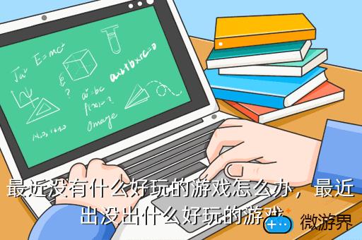 最近没有什么好玩的游戏怎么办，最近出没出什么好玩的游戏