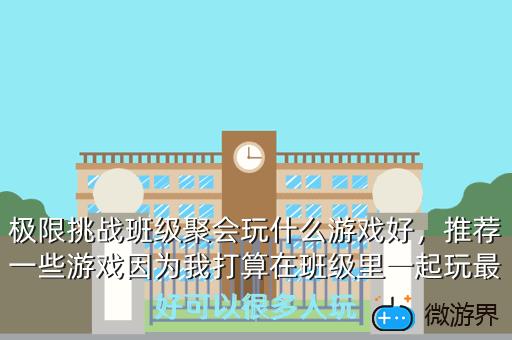 极限挑战班级聚会玩什么游戏好，极限挑战班级聚会玩什么游戏好看