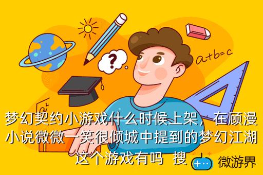 梦幻契约小游戏什么时候上架，在顾漫小说微微一笑很倾城中提到的梦幻江湖这个游戏有吗  搜