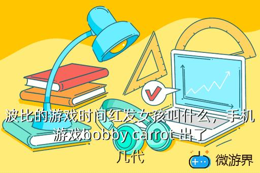 波比的游戏时间红发女孩叫什么，手机游戏bobby carrot 出了几代