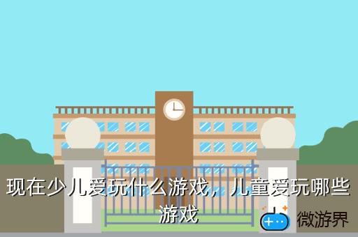现在少儿爱玩什么游戏，现在小孩都喜欢玩什么游戏
