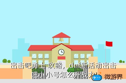 出击吧勇士 攻略，dnf新活动出击吧小小号怎么升战力