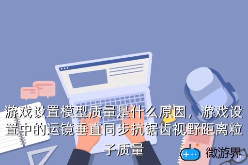 游戏设置模型质量是什么原因，游戏设置模型质量是什么原因导致的