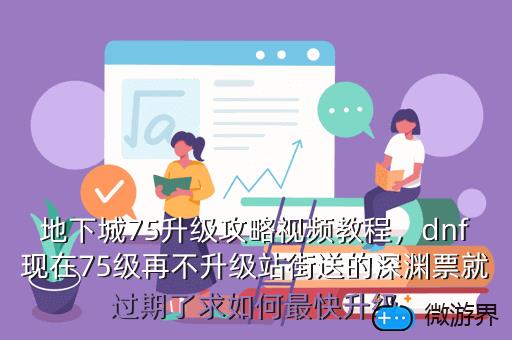 地下城75升级攻略视频教程，dnf现在75级再不升级站街送的深渊票就过期了求如何最快升级