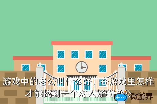 游戏中的老公叫什么好，在游戏里怎样才能找到一个对人好的老公