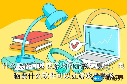 什么软件可以使游戏的流畅度更佳，电脑要什么软件可以让游戏更顺畅