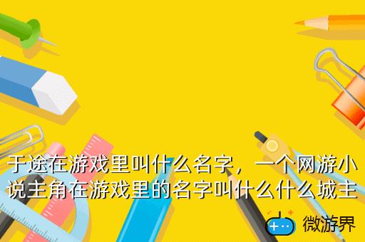 于途在游戏里叫什么名字，一个网游小说主角在游戏里的名字叫什么什么城主的