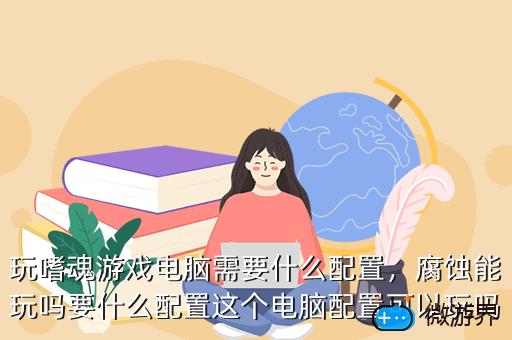 玩嗜魂游戏电脑需要什么配置，腐蚀能玩吗要什么配置这个电脑配置可以玩吗