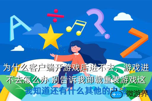 为什么客户端开游戏后进不去，游戏进不去怎么办 别告诉我卸载重装游戏这我知道还有什么其他的办法