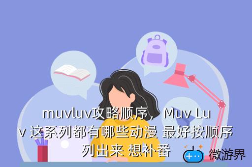 muvluv攻略顺序，Muv Luv 这系列都有哪些动漫 最好按顺序列出来 想补番