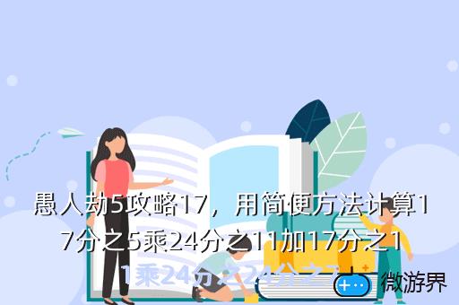 愚人劫5攻略17，用简便方法计算17分之5乘24分之11加17分之11乘24分之24分之7