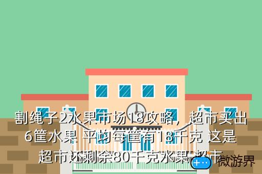 割绳子2水果市场18攻略，超市买出6筐水果 平均每筐有18千克 这是超市还剩余80千克水果 超市