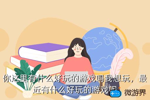 你这里有什么好玩的游戏吗我想玩，最近有什么好玩的游戏呢