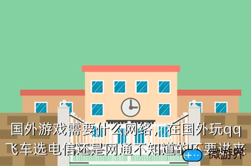国外游戏需要什么网络，在国外玩qq飞车选电信还是网通不知道的不要进来