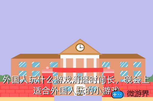 外国人玩什么游戏消磨时间长，外国人经常玩的游戏
