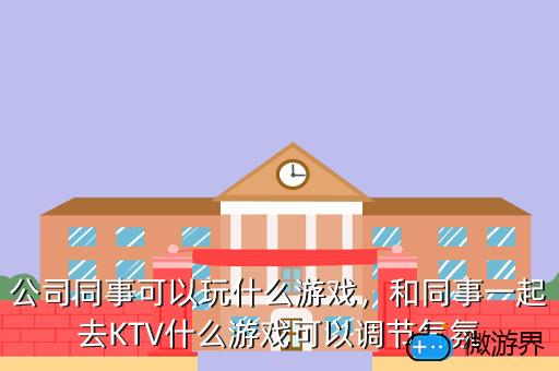 公司同事可以玩什么游戏，和同事一起去KTV什么游戏可以调节气氛