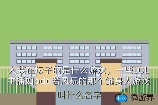 人装在坛子的是什么游戏，一些LOL主播如pdd若风玩的那个罐身人游戏叫什么名字