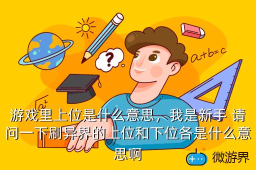 游戏里上位是什么意思，我是新手 请问一下刷异界的上位和下位各是什么意思啊