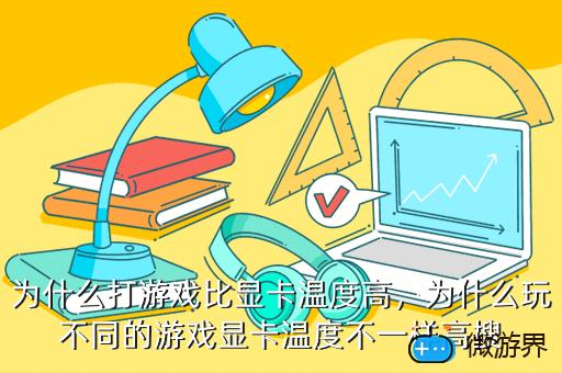 为什么打游戏比显卡温度高，为什么玩不同的游戏显卡温度不一样高搜