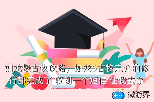 如龙极古牧攻略，如龙5古牧宗介的修行都完成了 收到一个短信 让我去拿什么记念品 在