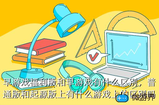 早游戏福利版和早游戏有什么区别，早游戏好用吗
