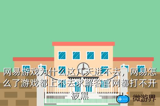 网易游戏为什么这几天进不去，网易怎么了游戏都上不去求解答官网都打不开被黑