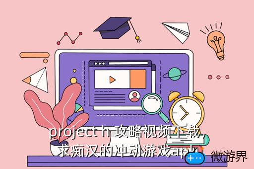 project h 攻略视频下载，求痴汉的冲动游戏apk