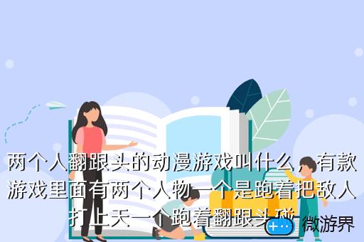 两个人翻跟头的动漫游戏叫什么，有款游戏里面有两个人物一个是跑着把敌人打上天一个跑着翻跟头碰