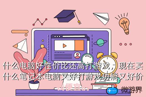 什么电脑好性价比还高打游戏，什么电脑好性价比还高打游戏不卡