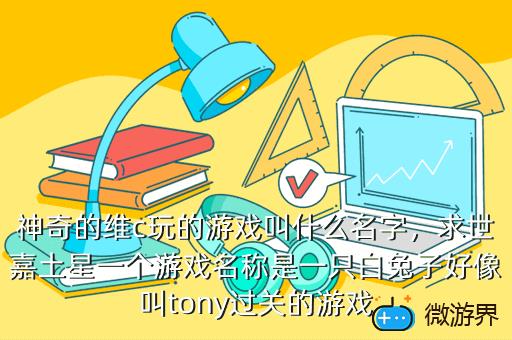 神奇的维c玩的游戏叫什么名字，"p":true