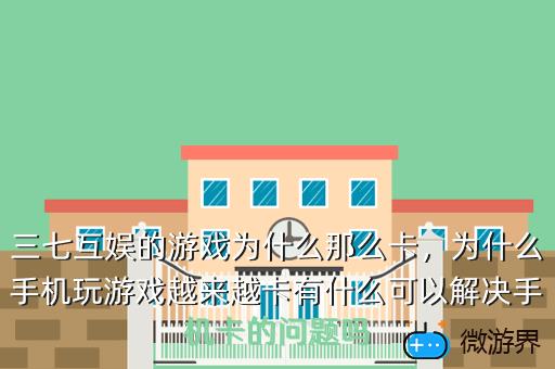 三七互娱的游戏为什么那么卡，为什么手机玩游戏越来越卡有什么可以解决手机卡的问题吗