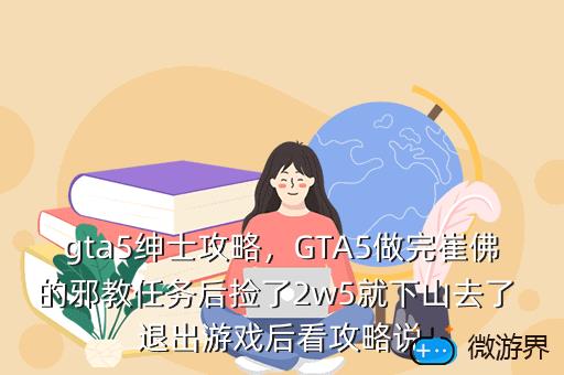 gta5绅士攻略，GTA5做完崔佛的邪教任务后捡了2w5就下山去了 退出游戏后看攻略说