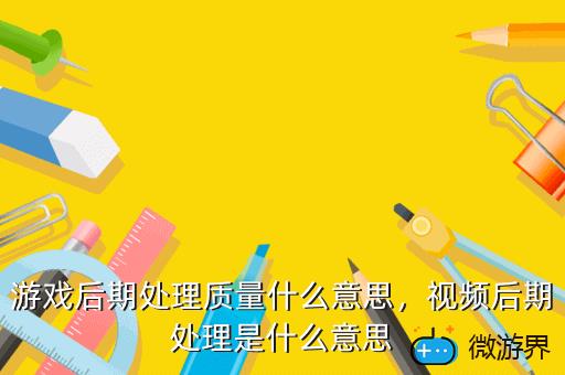 游戏后期处理质量什么意思，视频后期处理是什么意思