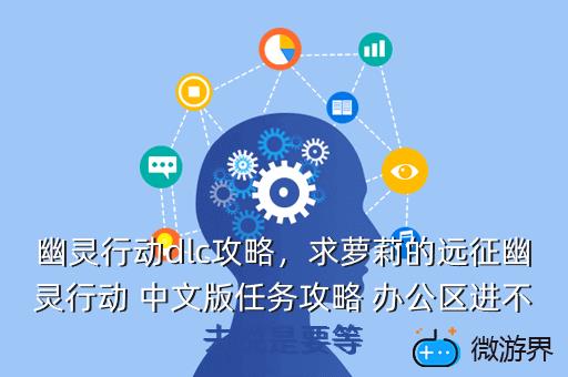 幽灵行动dlc攻略，求萝莉的远征幽灵行动 中文版任务攻略 办公区进不去说是要等