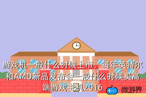 游戏机一般什么时候上市，每年英特尔和AMD新品发布会一般什么时候买高端游戏主机2016