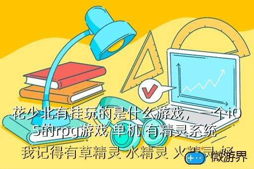 花少北有挂玩的是什么游戏，一个iOS的rpg游戏 单机 有精灵系统 我记得有草精灵 水精灵 火精灵 好