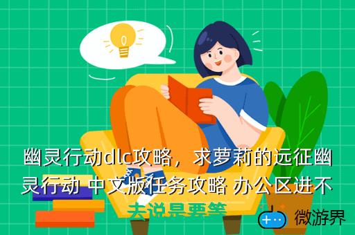 幽灵行动dlc攻略，求萝莉的远征幽灵行动 中文版任务攻略 办公区进不去说是要等