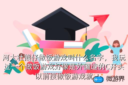 河大壮熊仔做饭游戏叫什么名字，我玩过一个做饭游戏好像是外国造的C开头以前搜做饭游戏就