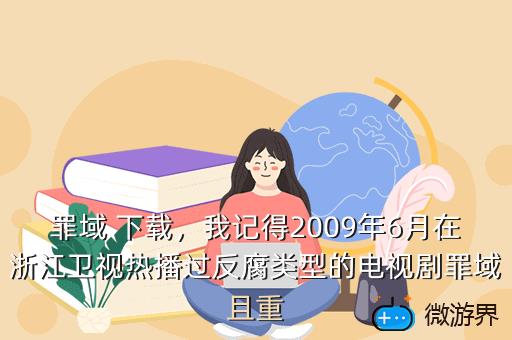 罪域 下载，我记得2009年6月在浙江卫视热播过反腐类型的电视剧罪域且重