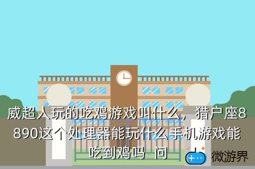 威超人玩的吃鸡游戏叫什么，猎户座8890这个处理器能玩什么手机游戏能吃到鸡吗  问