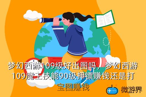 梦幻西游109级好出图吗，梦幻西游109魔王技能90级押镖赚钱还是打宝图赚钱