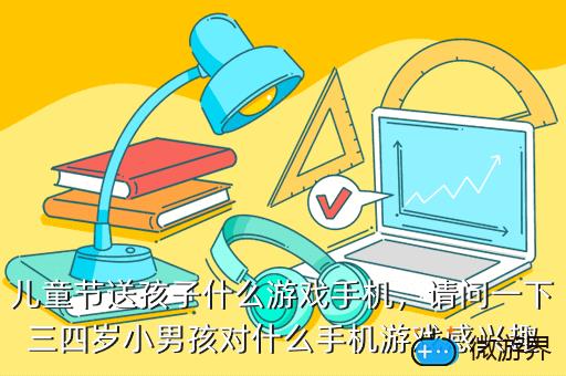 儿童节送孩子什么游戏手机，请问一下三四岁小男孩对什么手机游戏感兴趣