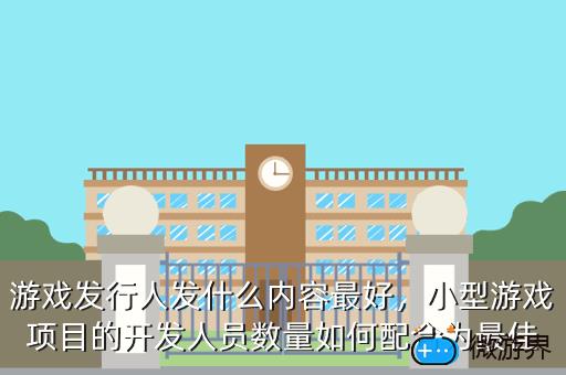游戏发行人发什么内容最好，小型游戏项目的开发人员数量如何配合为最佳