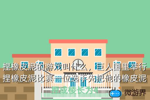 捏橡皮泥的游戏叫什么，巨人国里举行捏橡皮泥比赛一位选手先把他的橡皮泥捏成棱长为4