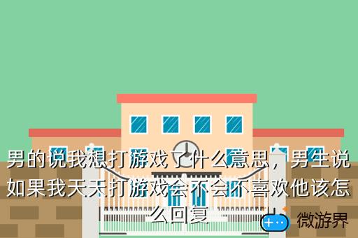 男的说我想打游戏了什么意思，男生说如果我天天打游戏会不会不喜欢他该怎么回复